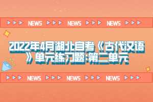 2022年4月湖北自考《古代汉语》单元练习题:第二单元