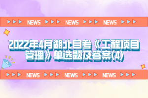 2022年4月湖北自考《工程项目管理》单选题及答案(4)