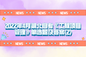 2022年4月湖北自考《工程项目管理》单选题及答案(2)