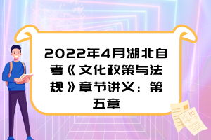 2022年4月湖北自考《文化政策与法规》章节讲义：第五章