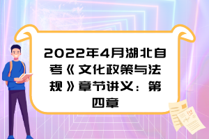 2022年4月湖北自考《文化政策与法规》章节讲义：第四章