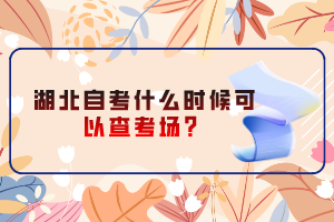 湖北自考什么时候可以查考场？