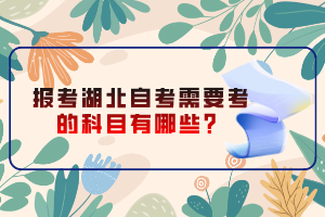 报考湖北自考需要考的科目有哪些？