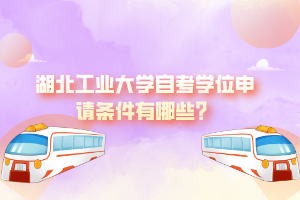 湖北工业大学自考学位申请条件有哪些？