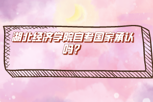 湖北经济学院自考国家承认吗？