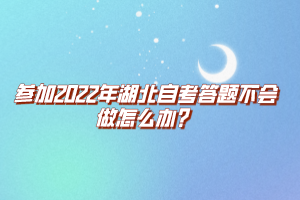 参加2022年湖北自考答题不会做怎么办？