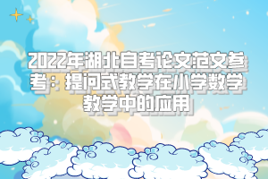 2022年湖北自考论文范文参考:提问式教学在小学数学教学中的应用 2022年湖北自考论文范文参考:提问式教学在小学数学教学中的应用