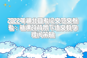 2022年湖北自考论文范文参考：新课改背景下语文教学提问策略