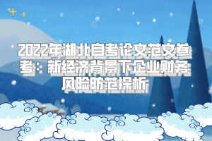 2022年湖北自考论文范文参考：新经济背景下企业财务风险防范探析