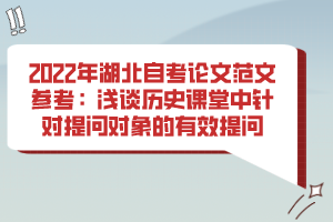 2022年湖北自考论文范文参考：浅谈历史课堂中针对提问对象的有效提问