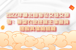 2022年湖北自考论文范文参考:新型农业经营主体困境摆脱其体制机制 2022年湖北自考论文范文参考:新型农业经营主体困境摆脱其体制机制