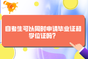 自考生可以同时申请毕业证和学位证吗？