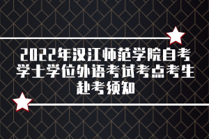 2022年汉江师范学院自考学士学位外语考试考点考生赴考须知