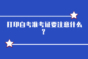 打印自考准考证要注意什么？