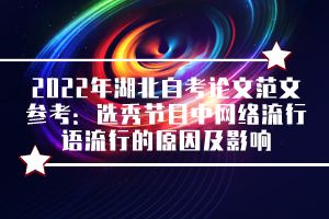 2022年湖北自考论文范文参考：选秀节目中网络流行语流行的原因及影响