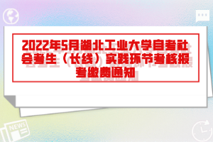 2022年5月湖北工业大学自考社会考生（长线）实践环节考核报考缴费通知