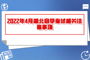 2022年4月湖北自学考试相关注意事项