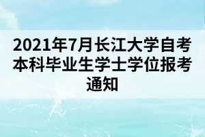 2021年7月长江大学自考本科毕业生学士学位报考通知