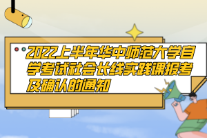 2022上半年华中师范大学自学考试社会长线实践课报考及确认的通知