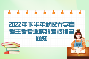 2022年下半年武汉大学自考主考专业实践考核报名通知