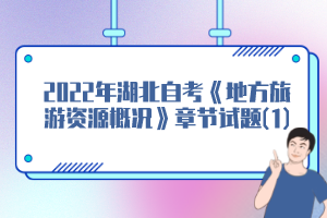 2022年湖北自考《地方旅游资源概况》章节试题(1)