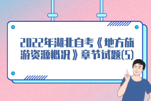 2022年湖北自考《地方旅游资源概况》章节试题(5) 2022年湖北自考《地方旅游资源概况》章节试题(5)