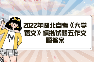 2022年湖北自考《大学语文》模拟试题五作文题答案