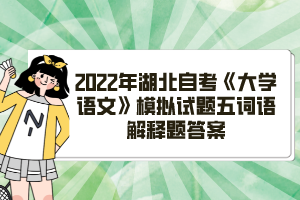 2022年湖北自考《大学语文》模拟试题五词语解释题答案