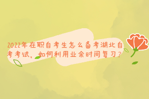2022年在职自考生怎么备考湖北自考考试,如何利用业余时间复习? 2022年在职自考生怎么备考湖北自考考试,如何利用业余时间复习?