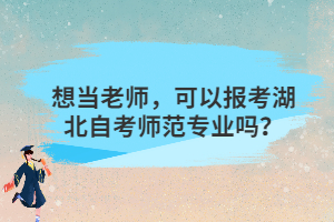 想当老师，可以报考湖北自考师范专业吗？