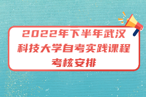 2022年下半年武汉科技大学自考实践课程考核安排