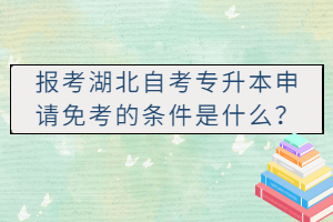 报考湖北自考专升本申请免考的条件是什么? 报考湖北自考专升本申请免考的条件是什么?