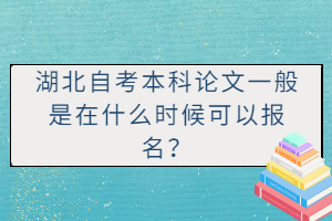 湖北自考本科论文一般是在什么时候可以报名? 湖北自考本科论文一般是在什么时候可以报名?