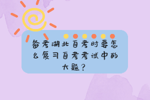 备考湖北自考时要怎么复习自考考试中的大题？