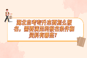 湖北自考专升本要怎么报名,需要满足的报名条件和资料有哪些? 湖北自考专升本要怎么报名,需要满足的报名条件和资料有哪些?