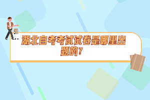 湖北自考考试试卷是哪里出题的？