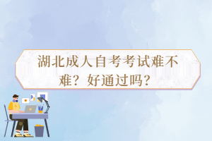 湖北成人自考考试难不难?好通过吗? 湖北成人自考考试难不难?好通过吗?
