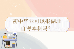 初中毕业可以报湖北自考本科吗? 初中毕业可以报湖北自考本科吗?