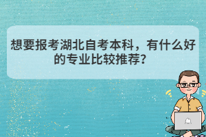 想要报考湖北自考本科,有什么好的专业比较推荐? 想要报考湖北自考本科,有什么好的专业比较推荐?