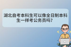 湖北自考本科生可以像全日制本科生一样考公务员吗？