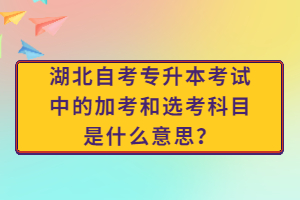 湖北自考专升本考试中的加考和选考科目是什么意思？