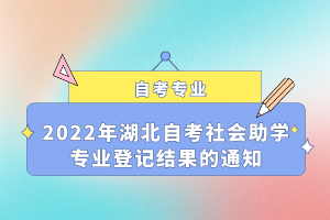 2022年湖北自考社会助学专业登记结果的通知 2022年湖北自考社会助学专业登记结果的通知
