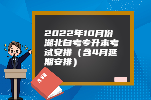 2022年10月份湖北自考专升本考试安排（含4月延期安排）