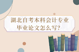 湖北自考本科会计专业毕业论文怎么写？