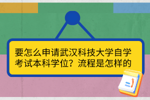 要怎么申请武汉科技大学自学考试本科学位？流程是怎样的？