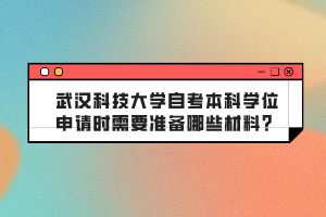 武汉科技大学自考本科学位申请时需要准备哪些材料？