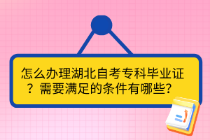 怎么办理湖北自考专科毕业证？需要满足的条件有哪些？