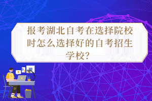 报考湖北自考在选择院校时怎么选择好的自考招生学校？