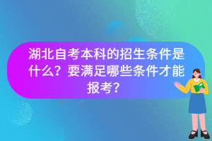 湖北自考本科的招生条件是什么？要满足哪些条件才能报考？