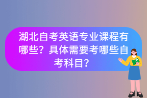 湖北自考英语专业课程有哪些?具体需要考哪些自考科目? 湖北自考英语专业课程有哪些?具体需要考哪些自考科目?
